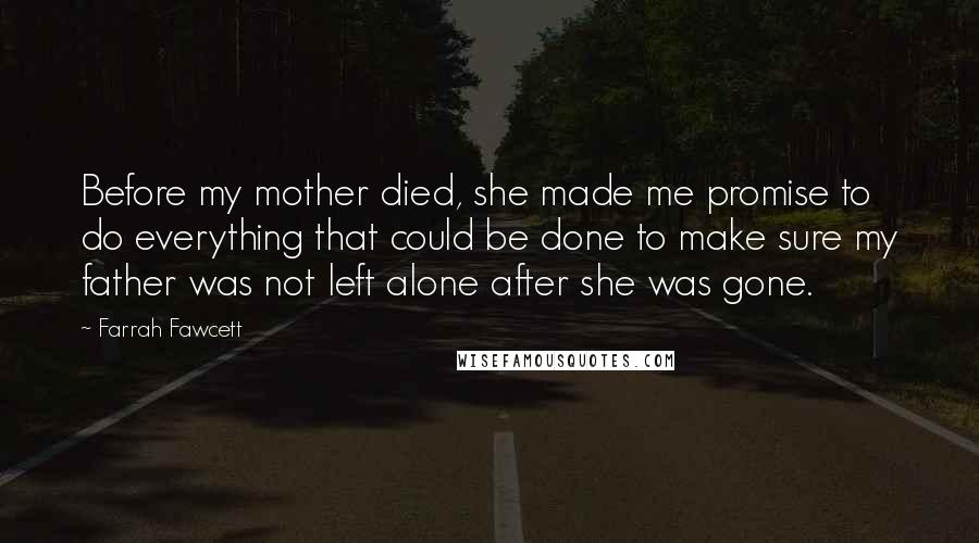 Farrah Fawcett Quotes: Before my mother died, she made me promise to do everything that could be done to make sure my father was not left alone after she was gone.