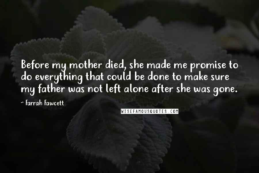 Farrah Fawcett Quotes: Before my mother died, she made me promise to do everything that could be done to make sure my father was not left alone after she was gone.