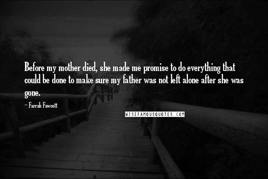 Farrah Fawcett Quotes: Before my mother died, she made me promise to do everything that could be done to make sure my father was not left alone after she was gone.