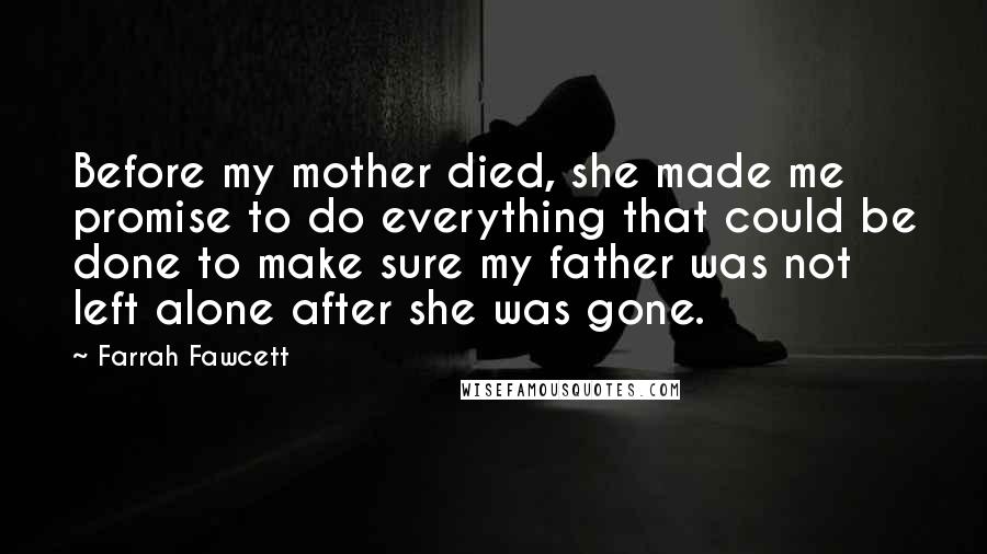 Farrah Fawcett Quotes: Before my mother died, she made me promise to do everything that could be done to make sure my father was not left alone after she was gone.