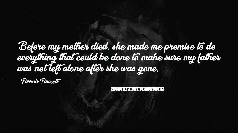 Farrah Fawcett Quotes: Before my mother died, she made me promise to do everything that could be done to make sure my father was not left alone after she was gone.