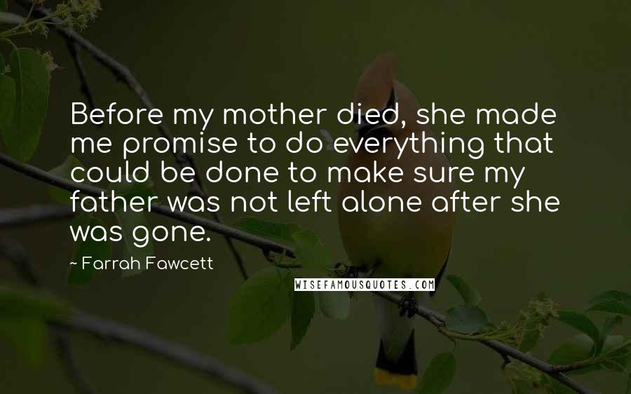 Farrah Fawcett Quotes: Before my mother died, she made me promise to do everything that could be done to make sure my father was not left alone after she was gone.