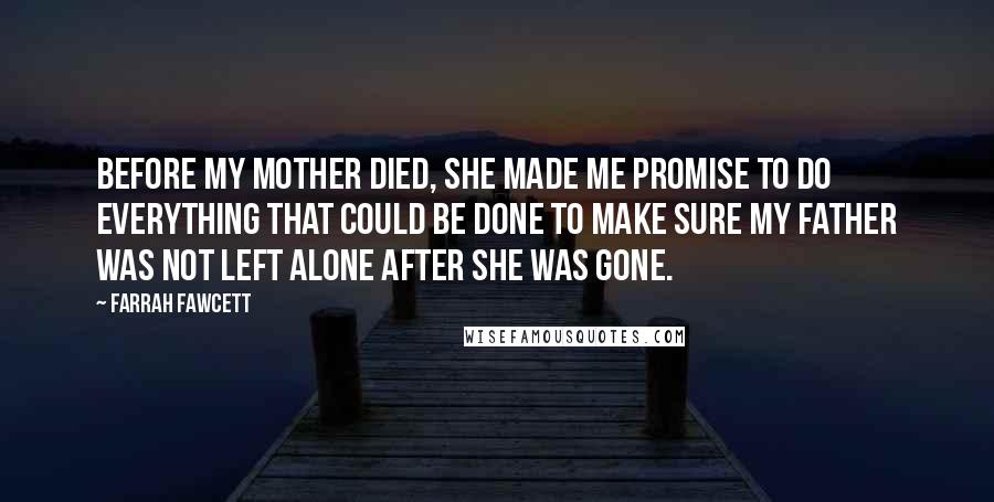 Farrah Fawcett Quotes: Before my mother died, she made me promise to do everything that could be done to make sure my father was not left alone after she was gone.