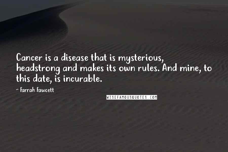 Farrah Fawcett Quotes: Cancer is a disease that is mysterious, headstrong and makes its own rules. And mine, to this date, is incurable.