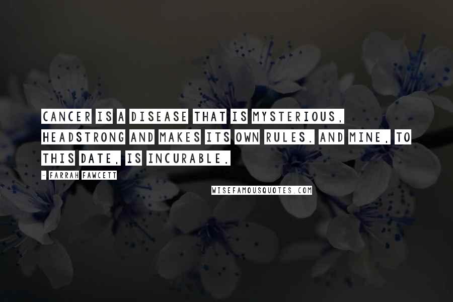 Farrah Fawcett Quotes: Cancer is a disease that is mysterious, headstrong and makes its own rules. And mine, to this date, is incurable.