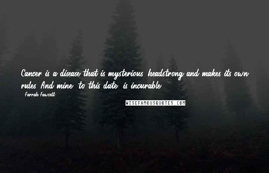 Farrah Fawcett Quotes: Cancer is a disease that is mysterious, headstrong and makes its own rules. And mine, to this date, is incurable.