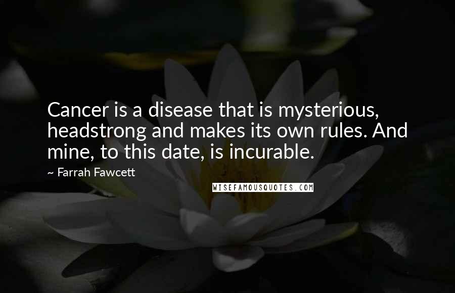 Farrah Fawcett Quotes: Cancer is a disease that is mysterious, headstrong and makes its own rules. And mine, to this date, is incurable.