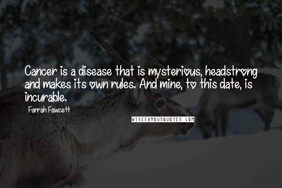 Farrah Fawcett Quotes: Cancer is a disease that is mysterious, headstrong and makes its own rules. And mine, to this date, is incurable.