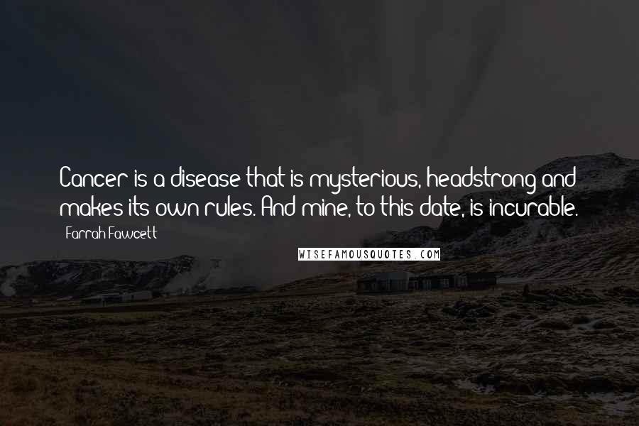 Farrah Fawcett Quotes: Cancer is a disease that is mysterious, headstrong and makes its own rules. And mine, to this date, is incurable.