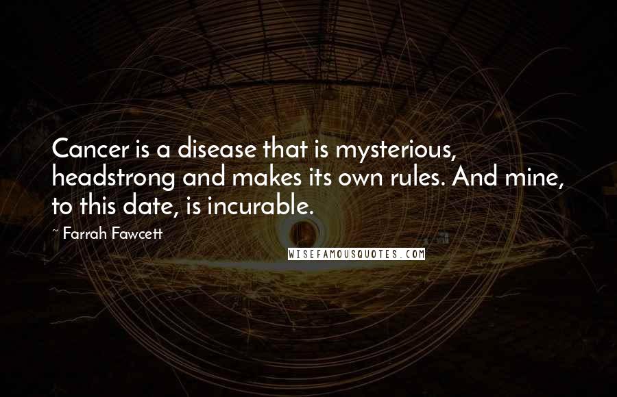 Farrah Fawcett Quotes: Cancer is a disease that is mysterious, headstrong and makes its own rules. And mine, to this date, is incurable.