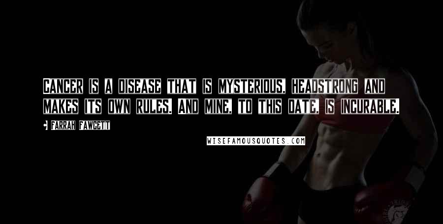 Farrah Fawcett Quotes: Cancer is a disease that is mysterious, headstrong and makes its own rules. And mine, to this date, is incurable.
