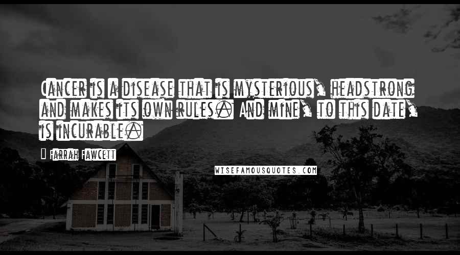 Farrah Fawcett Quotes: Cancer is a disease that is mysterious, headstrong and makes its own rules. And mine, to this date, is incurable.