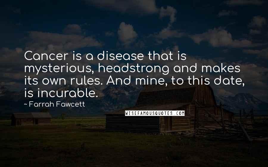 Farrah Fawcett Quotes: Cancer is a disease that is mysterious, headstrong and makes its own rules. And mine, to this date, is incurable.