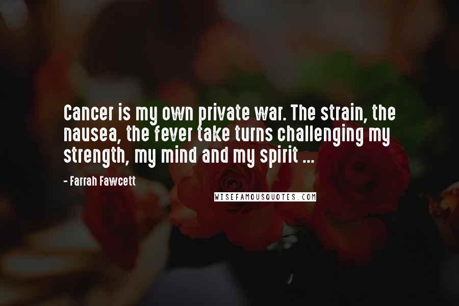 Farrah Fawcett Quotes: Cancer is my own private war. The strain, the nausea, the fever take turns challenging my strength, my mind and my spirit ...