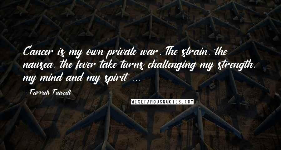 Farrah Fawcett Quotes: Cancer is my own private war. The strain, the nausea, the fever take turns challenging my strength, my mind and my spirit ...