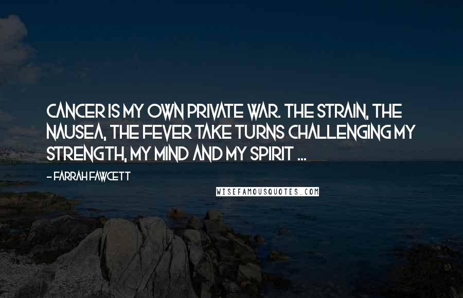 Farrah Fawcett Quotes: Cancer is my own private war. The strain, the nausea, the fever take turns challenging my strength, my mind and my spirit ...