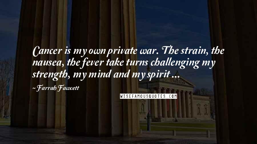 Farrah Fawcett Quotes: Cancer is my own private war. The strain, the nausea, the fever take turns challenging my strength, my mind and my spirit ...