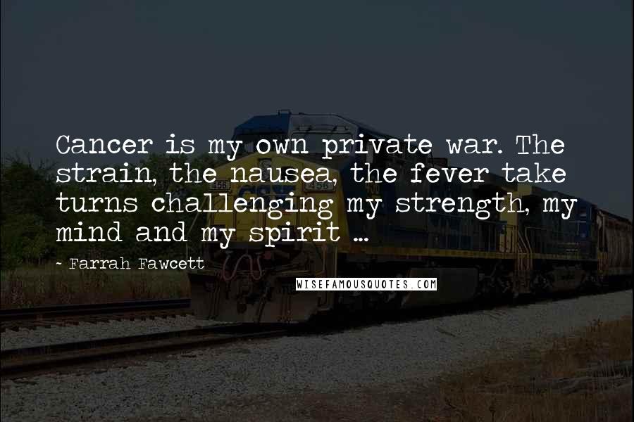 Farrah Fawcett Quotes: Cancer is my own private war. The strain, the nausea, the fever take turns challenging my strength, my mind and my spirit ...