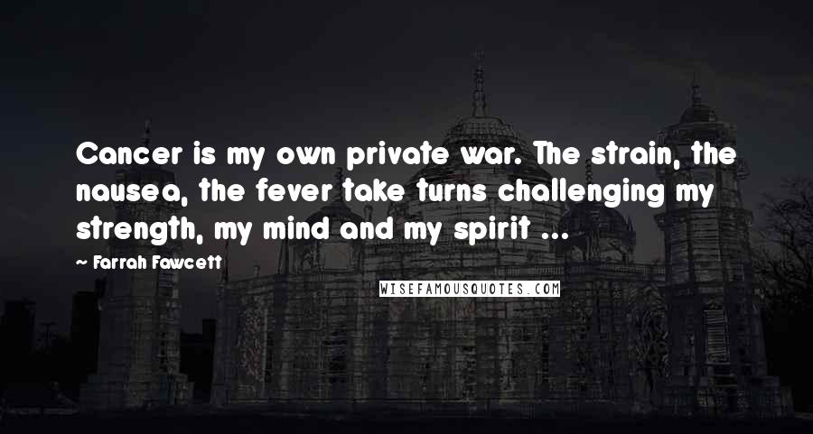 Farrah Fawcett Quotes: Cancer is my own private war. The strain, the nausea, the fever take turns challenging my strength, my mind and my spirit ...