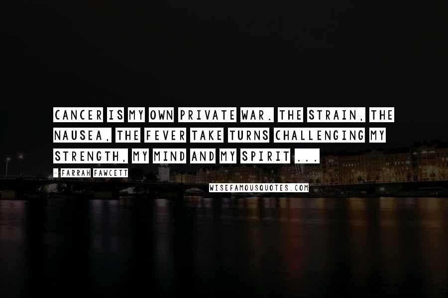 Farrah Fawcett Quotes: Cancer is my own private war. The strain, the nausea, the fever take turns challenging my strength, my mind and my spirit ...