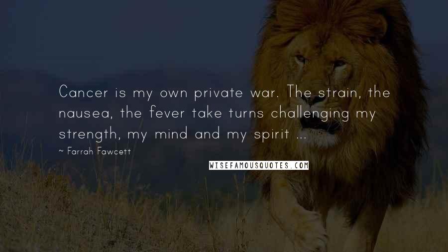Farrah Fawcett Quotes: Cancer is my own private war. The strain, the nausea, the fever take turns challenging my strength, my mind and my spirit ...