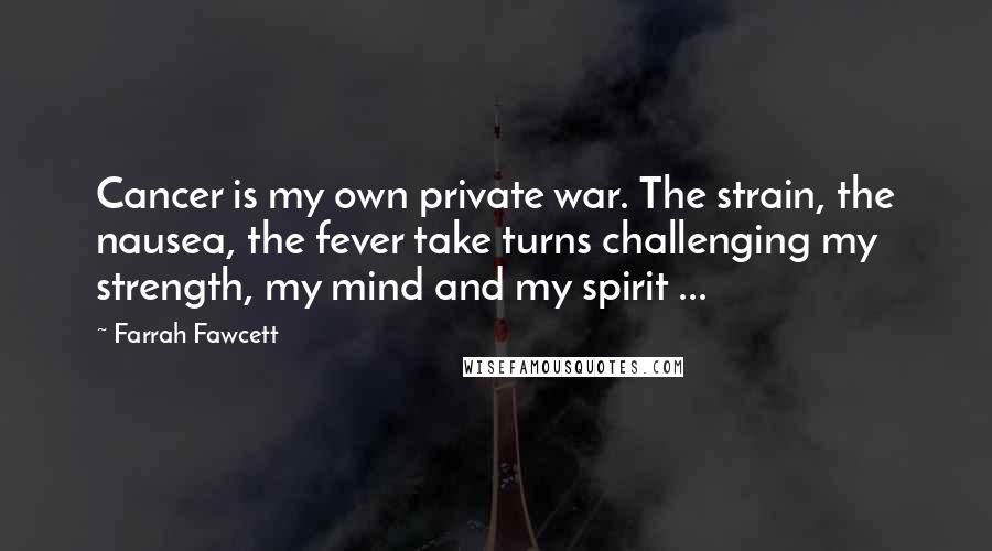 Farrah Fawcett Quotes: Cancer is my own private war. The strain, the nausea, the fever take turns challenging my strength, my mind and my spirit ...