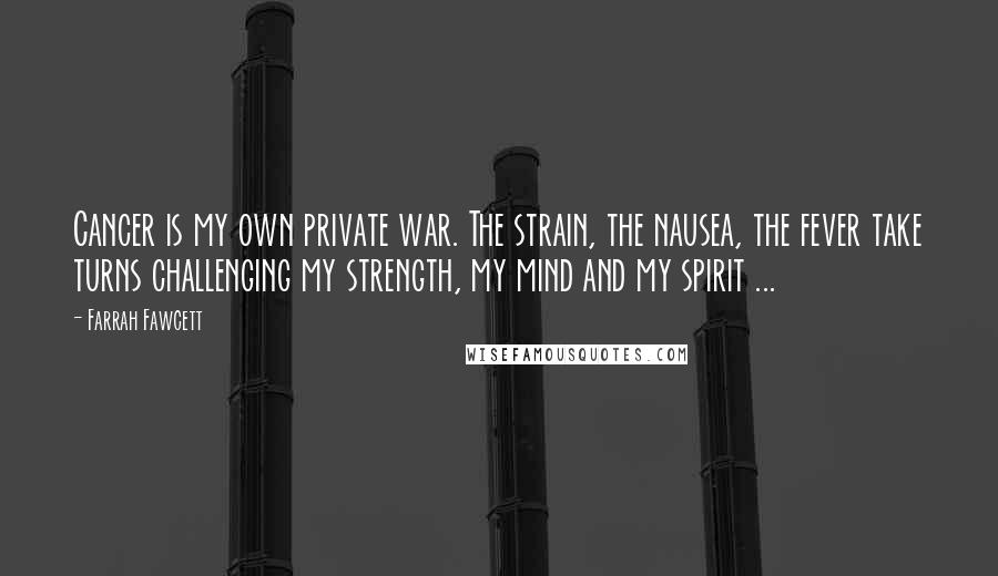 Farrah Fawcett Quotes: Cancer is my own private war. The strain, the nausea, the fever take turns challenging my strength, my mind and my spirit ...