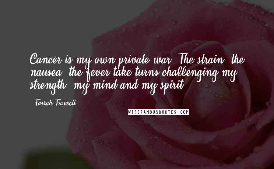 Farrah Fawcett Quotes: Cancer is my own private war. The strain, the nausea, the fever take turns challenging my strength, my mind and my spirit ...