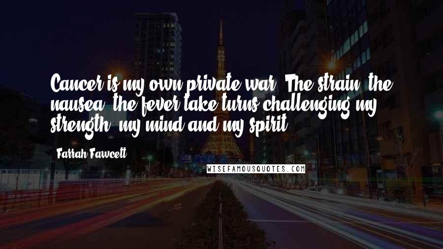 Farrah Fawcett Quotes: Cancer is my own private war. The strain, the nausea, the fever take turns challenging my strength, my mind and my spirit ...