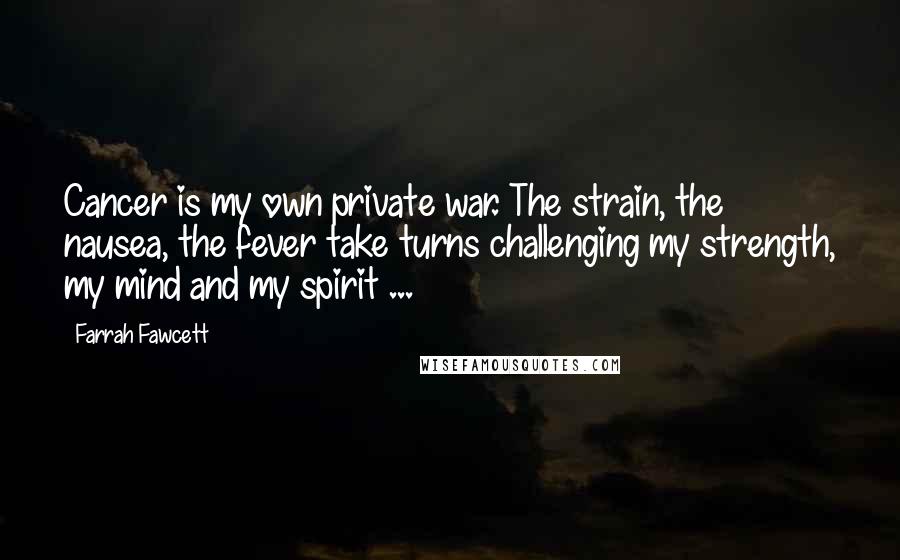 Farrah Fawcett Quotes: Cancer is my own private war. The strain, the nausea, the fever take turns challenging my strength, my mind and my spirit ...