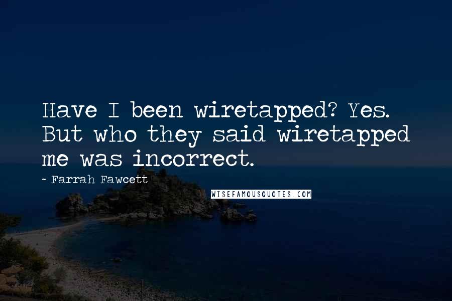 Farrah Fawcett Quotes: Have I been wiretapped? Yes. But who they said wiretapped me was incorrect.