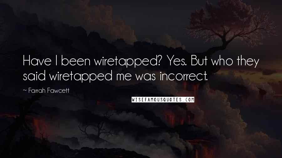 Farrah Fawcett Quotes: Have I been wiretapped? Yes. But who they said wiretapped me was incorrect.