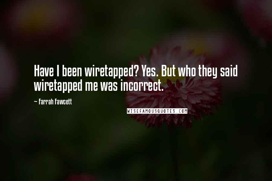 Farrah Fawcett Quotes: Have I been wiretapped? Yes. But who they said wiretapped me was incorrect.