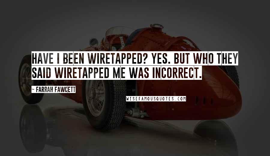 Farrah Fawcett Quotes: Have I been wiretapped? Yes. But who they said wiretapped me was incorrect.