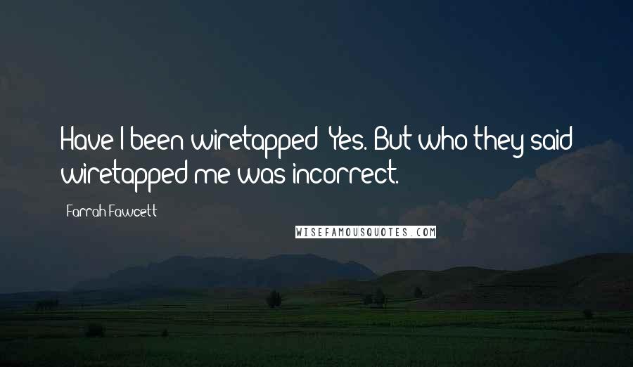 Farrah Fawcett Quotes: Have I been wiretapped? Yes. But who they said wiretapped me was incorrect.