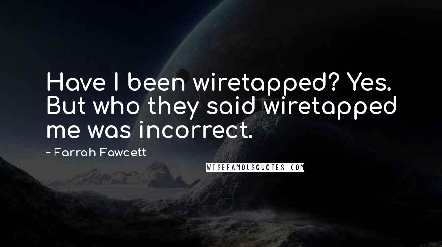 Farrah Fawcett Quotes: Have I been wiretapped? Yes. But who they said wiretapped me was incorrect.