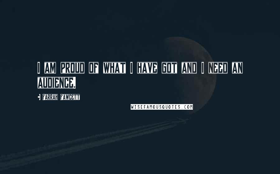 Farrah Fawcett Quotes: I am proud of what I have got and I need an audience.