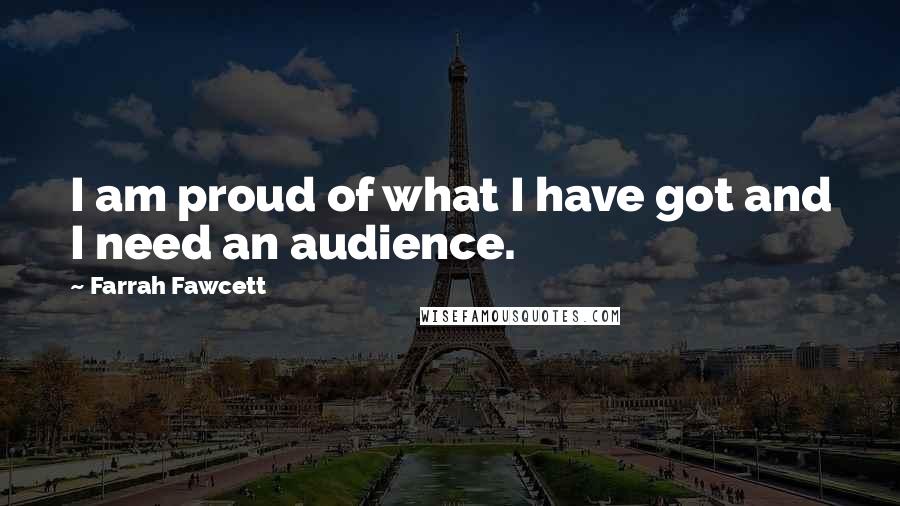 Farrah Fawcett Quotes: I am proud of what I have got and I need an audience.