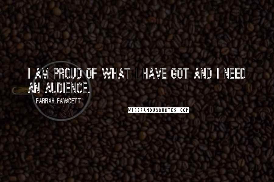 Farrah Fawcett Quotes: I am proud of what I have got and I need an audience.