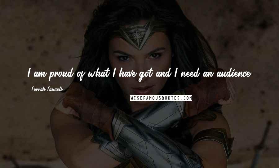 Farrah Fawcett Quotes: I am proud of what I have got and I need an audience.