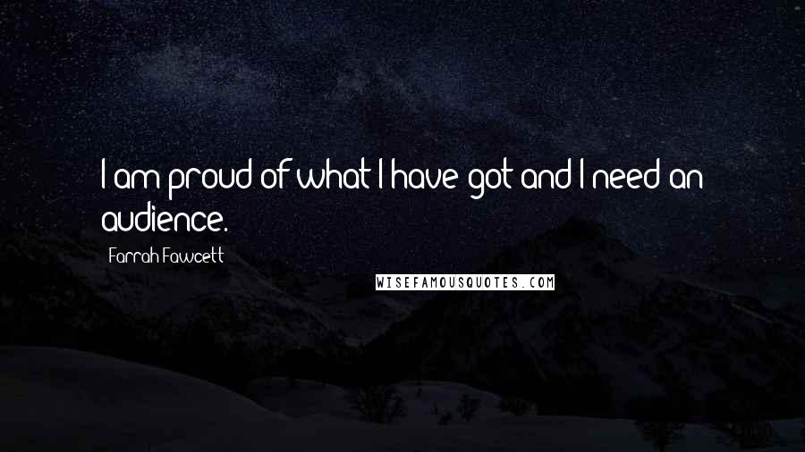 Farrah Fawcett Quotes: I am proud of what I have got and I need an audience.