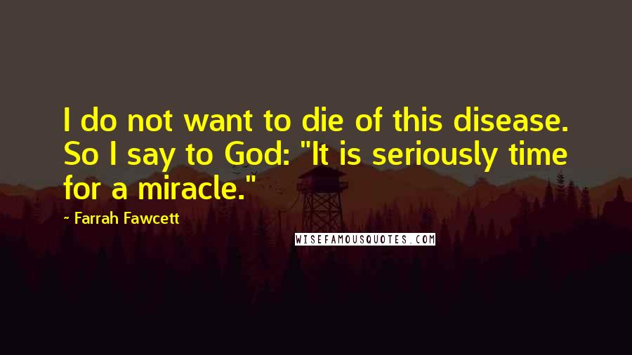 Farrah Fawcett Quotes: I do not want to die of this disease. So I say to God: "It is seriously time for a miracle."