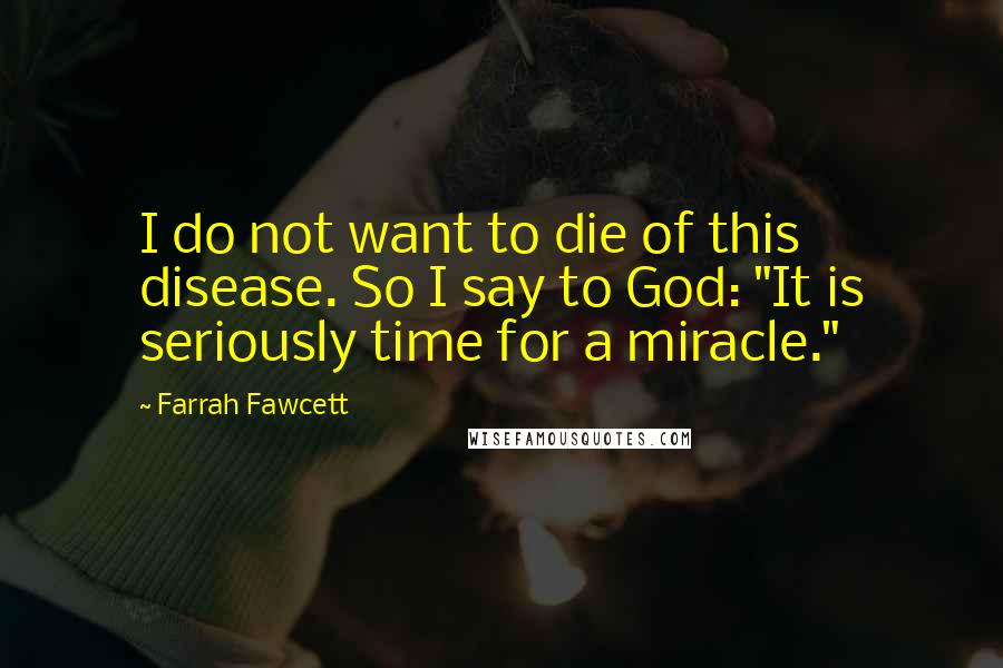 Farrah Fawcett Quotes: I do not want to die of this disease. So I say to God: "It is seriously time for a miracle."