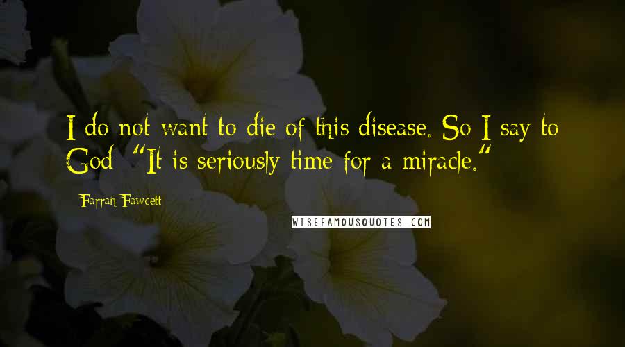 Farrah Fawcett Quotes: I do not want to die of this disease. So I say to God: "It is seriously time for a miracle."