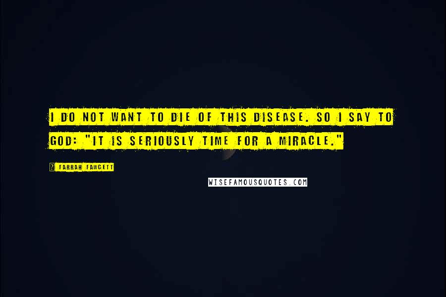 Farrah Fawcett Quotes: I do not want to die of this disease. So I say to God: "It is seriously time for a miracle."