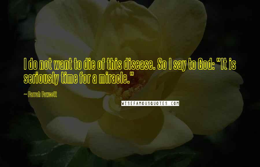 Farrah Fawcett Quotes: I do not want to die of this disease. So I say to God: "It is seriously time for a miracle."