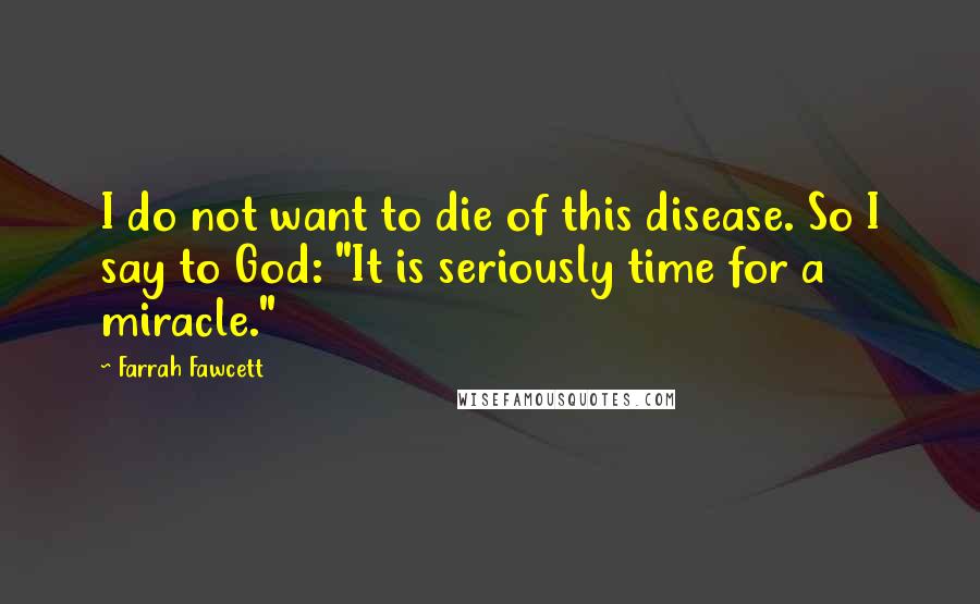 Farrah Fawcett Quotes: I do not want to die of this disease. So I say to God: "It is seriously time for a miracle."