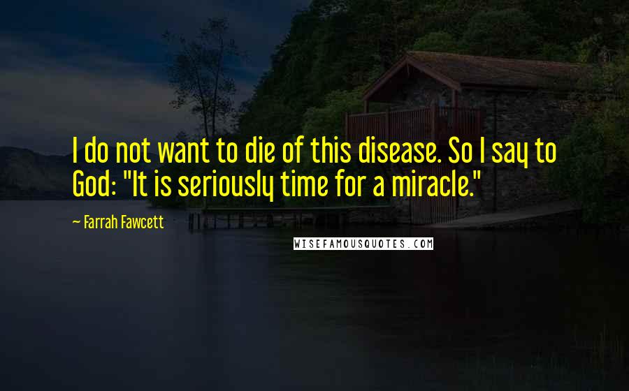 Farrah Fawcett Quotes: I do not want to die of this disease. So I say to God: "It is seriously time for a miracle."