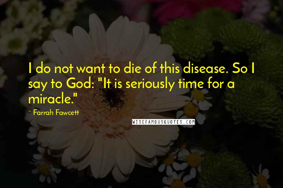 Farrah Fawcett Quotes: I do not want to die of this disease. So I say to God: "It is seriously time for a miracle."