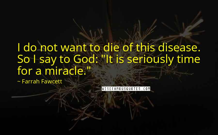 Farrah Fawcett Quotes: I do not want to die of this disease. So I say to God: "It is seriously time for a miracle."